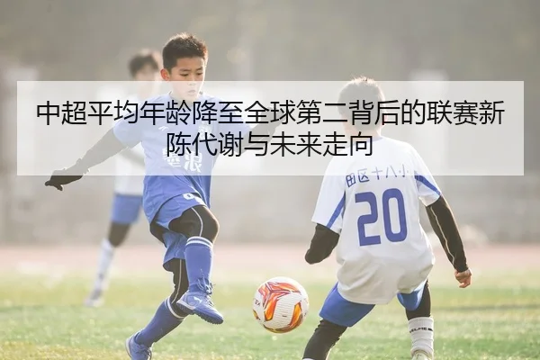 中超平均年龄降至全球第二背后的联赛新陈代谢与未来走向